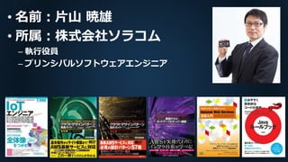 • 名前：片山 暁雄
• 所属：株式会社ソラコム
– 執行役員
– プリンシパルソフトウェアエンジニア
 