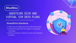 GhostSims Solutions
Offers secure eSIM and Virtual SIM data plans
Features include PGP encryption and global
coverage
Ideal for privacy-conscious users and frequent
travelers
 