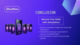 Secure Your Data
with GhostSims
Recap of benefits of eSIM and Virtual SIM
data plans
GhostSims as the go-to provider for
secure and flexible plans
Visit GhostSims to learn more and get
started
 