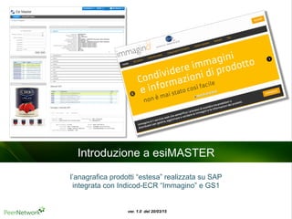 Autore: Mirco Mattarozzi - ver. 1.0 del 20/03/15
Introduzione a esiMASTER
l’anagrafica prodotti “estesa” realizzata su SAP
integrata con Indicod-ECR “Immagino” e GS1
 