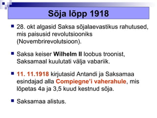 Sõja lõpp 1918
   28. okt algasid Saksa sõjalaevastikus rahutused,
    mis paisusid revolutsiooniks
    (Novembrirevolutsioon).
   Saksa keiser Wilhelm II loobus troonist,
    Saksamaal kuulutati välja vabariik.
   11. 11.1918 kirjutasid Antandi ja Saksamaa
    esindajad alla Compiegne’i vaherahule, mis
    lõpetas 4a ja 3,5 kuud kestnud sõja.
   Saksamaa alistus.
 