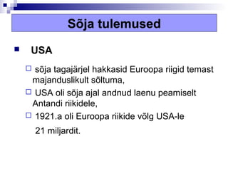 Sõja tulemused
    USA
     sõja tagajärjel hakkasid Euroopa riigid temast
     majanduslikult sõltuma,
     USA oli sõja ajal andnud laenu peamiselt
     Antandi riikidele,
     1921.a oli Euroopa riikide võlg USA-le

        21 miljardit.
 