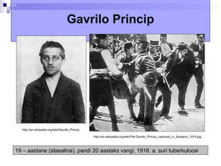 Gavrilo Princip




  http://en.wikipedia.org/wiki/Gavrilo_Princip

                                                 http://en.wikipedia.org/wiki/File:Gavrilo_Princip_captured_in_Sarajevo_1914.jpg



19 – aastane (alaealine), pandi 20 aastaks vangi, 1918. a. suri tuberkuloosi
 
