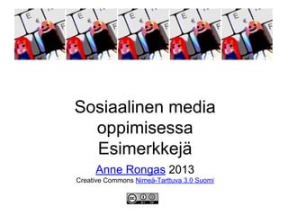 Sosiaalinen media
oppimisessa
Esimerkkejä
Anne Rongas 2013
Creative Commons Nimeä-Tarttuva 3.0 Suomi
 