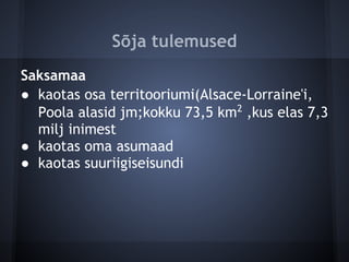 Sõja tulemused
Saksamaa
● kaotas osa territooriumi(Alsace-Lorraine'i,
  Poola alasid jm;kokku 73,5 km2 ,kus elas 7,3
  milj inimest
● kaotas oma asumaad
● kaotas suuriigiseisundi
 