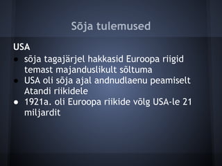 Sõja tulemused
USA
● sõja tagajärjel hakkasid Euroopa riigid
  temast majanduslikult sõltuma
● USA oli sõja ajal andnudlaenu peamiselt
  Atandi riikidele
● 1921a. oli Euroopa riikide võlg USA-le 21
  miljardit
 