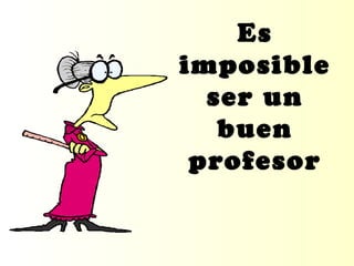 Es
imposible
ser un
buen
profesor
 