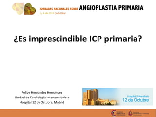¿Es imprescindible ICP primaria? 
Felipe Hernández Hernández 
Unidad de Cardiología Intervencionista 
Hospital 12 de Octubre, Madrid 
 