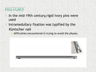  In the mid-19th century,rigid ivory pins were
used
 Intramedullary fixation was typified by the
Küntscher nail
 difficulties encountered in trying to avoid the physes.
 