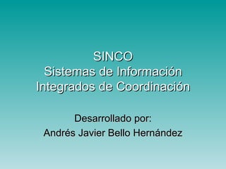 SINCO Sistemas de Información Integrados de Coordinación Desarrollado por: Andrés Javier Bello Hernández 