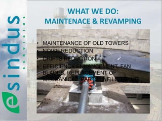 WHAT WE DO:
    MAINTENACE & REVAMPING

•   MAINTENANCE OF OLD TOWERS
•   NOISE REDUCTION
•   DRIFTS REDUCTION
•   EFFICIENCY ENHANCEMENT, FAN
    BLADES, REPLACEMENT OF
    MECHANICAL PARTS, INFILL, PIPING,…
 