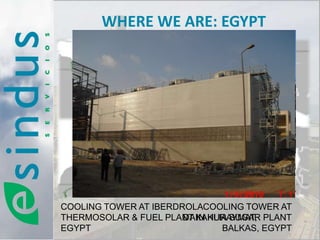 WHERE WE ARE: EGYPT




                              EGYPT



COOLING TOWER AT IBERDROLACOOLING TOWER AT
THERMOSOLAR & FUEL PLANT IN KURAYMAT, PLANT
                       DAKAHLIA SUGAR
EGYPT                         BALKAS, EGYPT
 