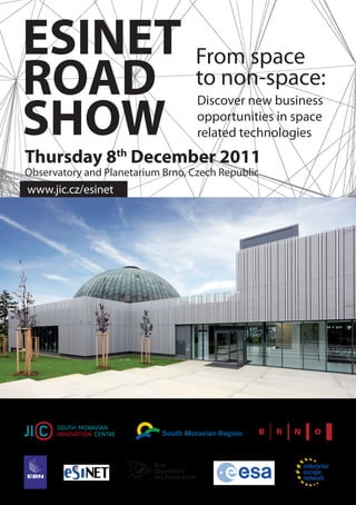 ESINET From space
ROAD to non-space:
SHOW
                                   Discover new business
                                   opportunities in space
                                   related technologies
Thursday 8th December 2011
Observatory and Planetarium Brno, Czech Republic
www.jic.cz/esinet
 