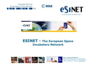 A new structure, the same vision




ESINET - The European Space
    Incubators Network



                      EBN – European BIC Network
                      Avenue de Tervuren, 168. B – 1150 Bruxelles
                      Phone: + 32 2 772 89 00 - Fax: +32 2 772 95 74
                      E-mail: ebn@ebn.eu – Internet : www.ebn.eu
 