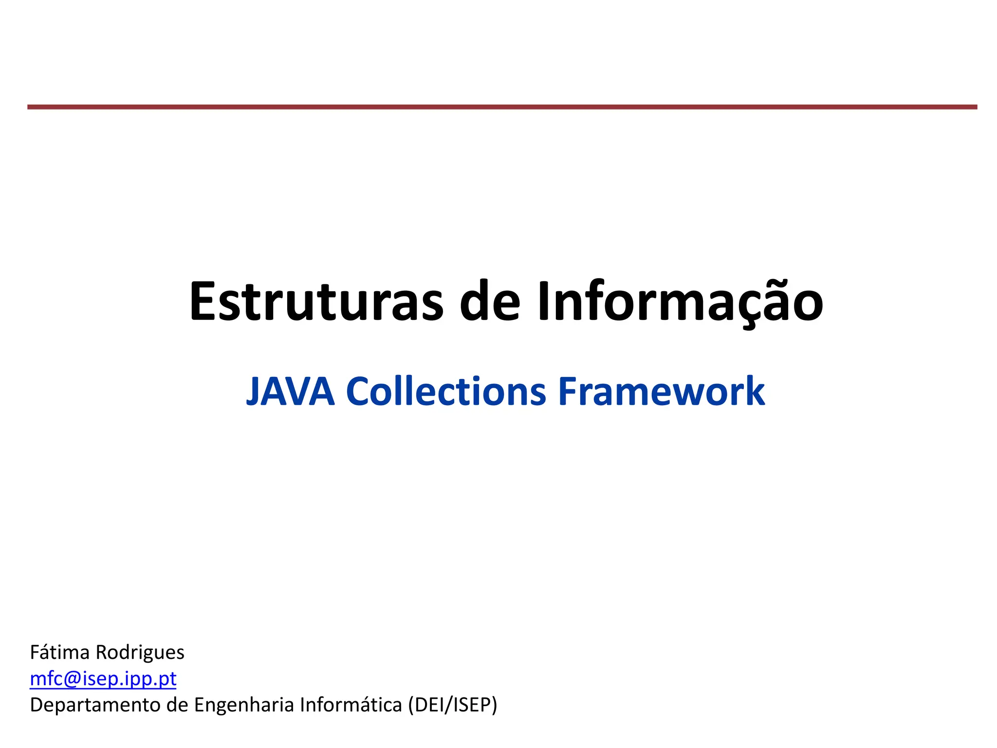 Fátima Rodrigues
mfc@isep.ipp.pt
Departamento de Engenharia Informática (DEI/ISEP)
JAVA Collections Framework
Estruturas de Informação
 