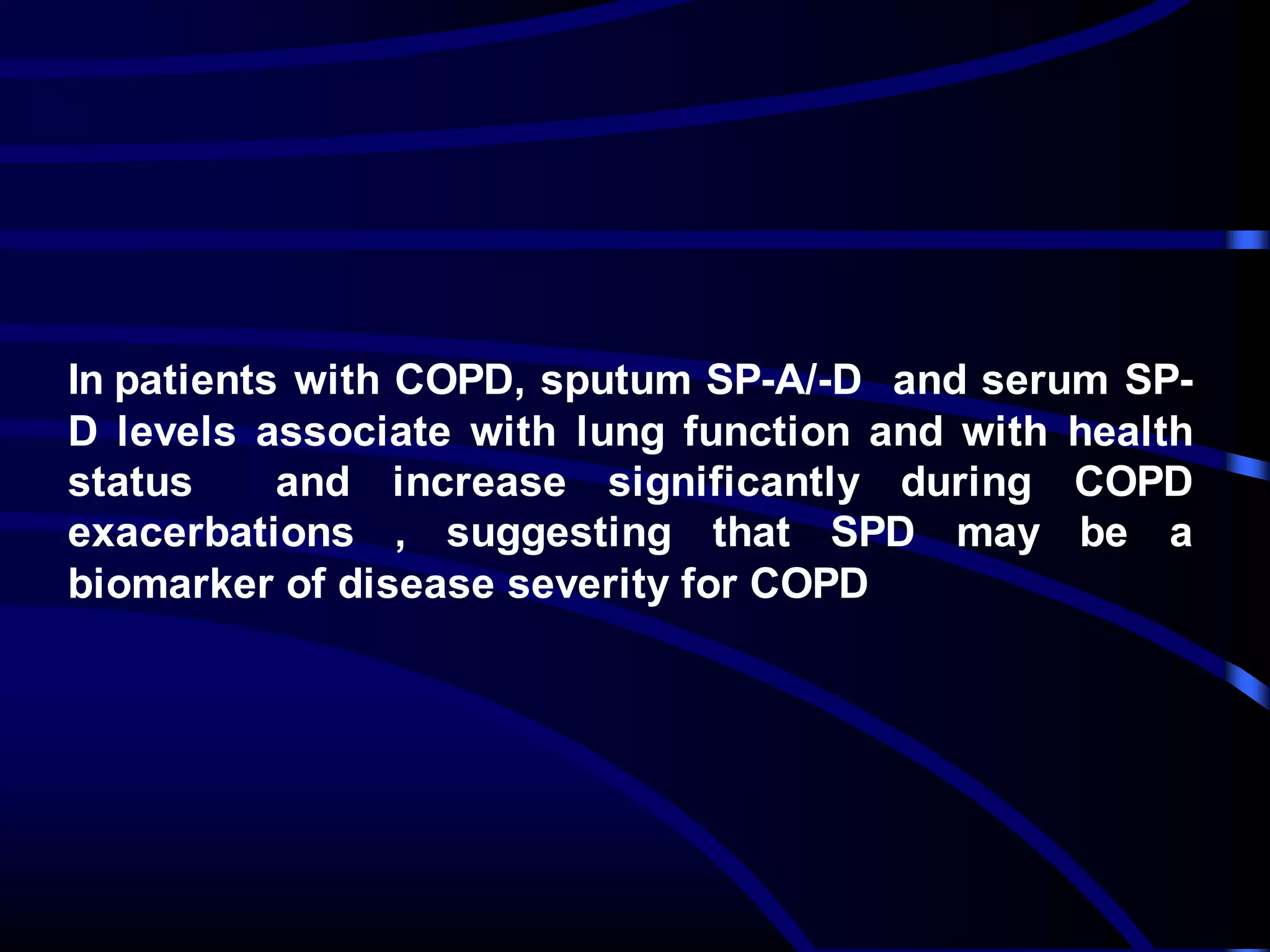 In patients with COPD, sputum SP-A/-D and serum SP-
D levels associate with lung function and with health
status and increase significantly during COPD
exacerbations , suggesting that SPD may be a
biomarker of disease severity for COPD
 