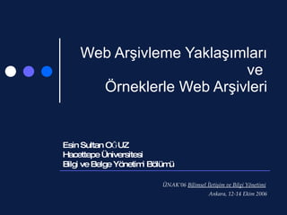 Web Arşivleme Yaklaşımları ve  Örneklerle Web Arşivleri Esin Sultan OĞUZ  Hacettepe Üniversitesi Bilgi ve Belge Yönetimi Bölümü ÜNAK’06  Bilimsel İletişim ve Bilgi Yönetimi   Ankara, 12-14 Ekim 2006 