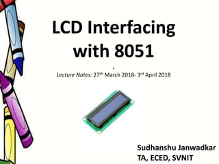 LCD Interfacing
with 8051
.
Lecture Notes: 27th March 2018- 3rd April 2018
Sudhanshu Janwadkar
TA, ECED, SVNIT
 