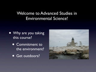 Welcome to Advanced Studies in
        Environmental Science!


• Why are you taking
  this course?
 • Commitment to
    the environment?
 • Get outdoors?
 