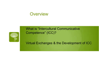 Overview
1. Virtual Exchanges & the Development of ICC
2. What is “Intercultural Communicative Competence” (ICC)?
 