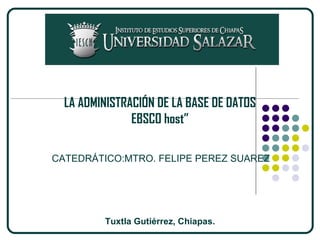 LA ADMINISTRACIÓN DE LA BASE DE DATOS
               EBSCO host”

CATEDRÁTICO:MTRO. FELIPE PEREZ SUAREZ




         Tuxtla Gutiérrez, Chiapas.
 