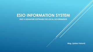 ESIO INFORMATION SYSTEM
ESIO E-SIGNATURE SOFTWARE FOR LOCAL GOVERNMENTS
Mag. Ljubisa Vuković
 