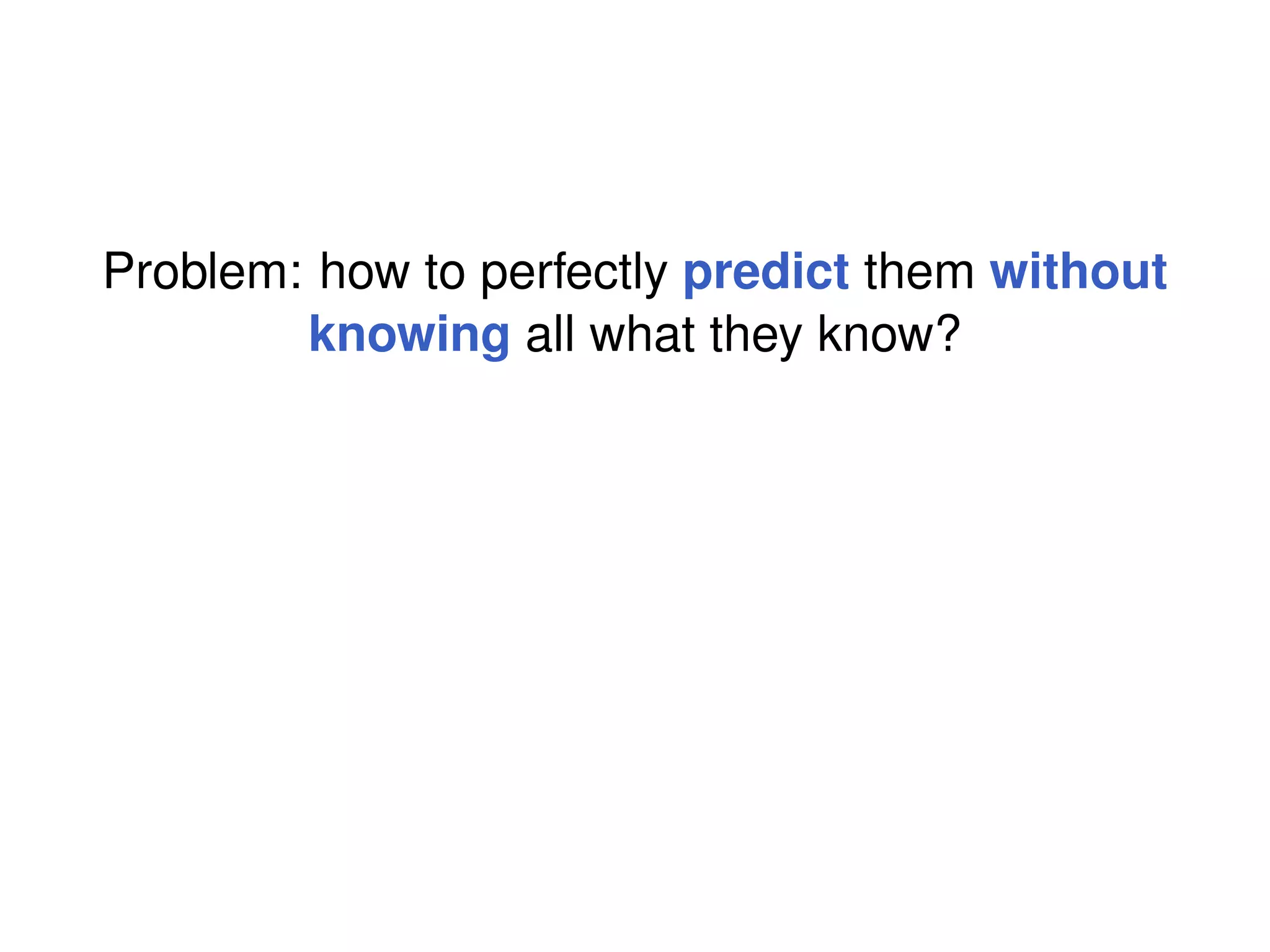 Problem: how to perfectly predict them without
        knowing all what they know?
 