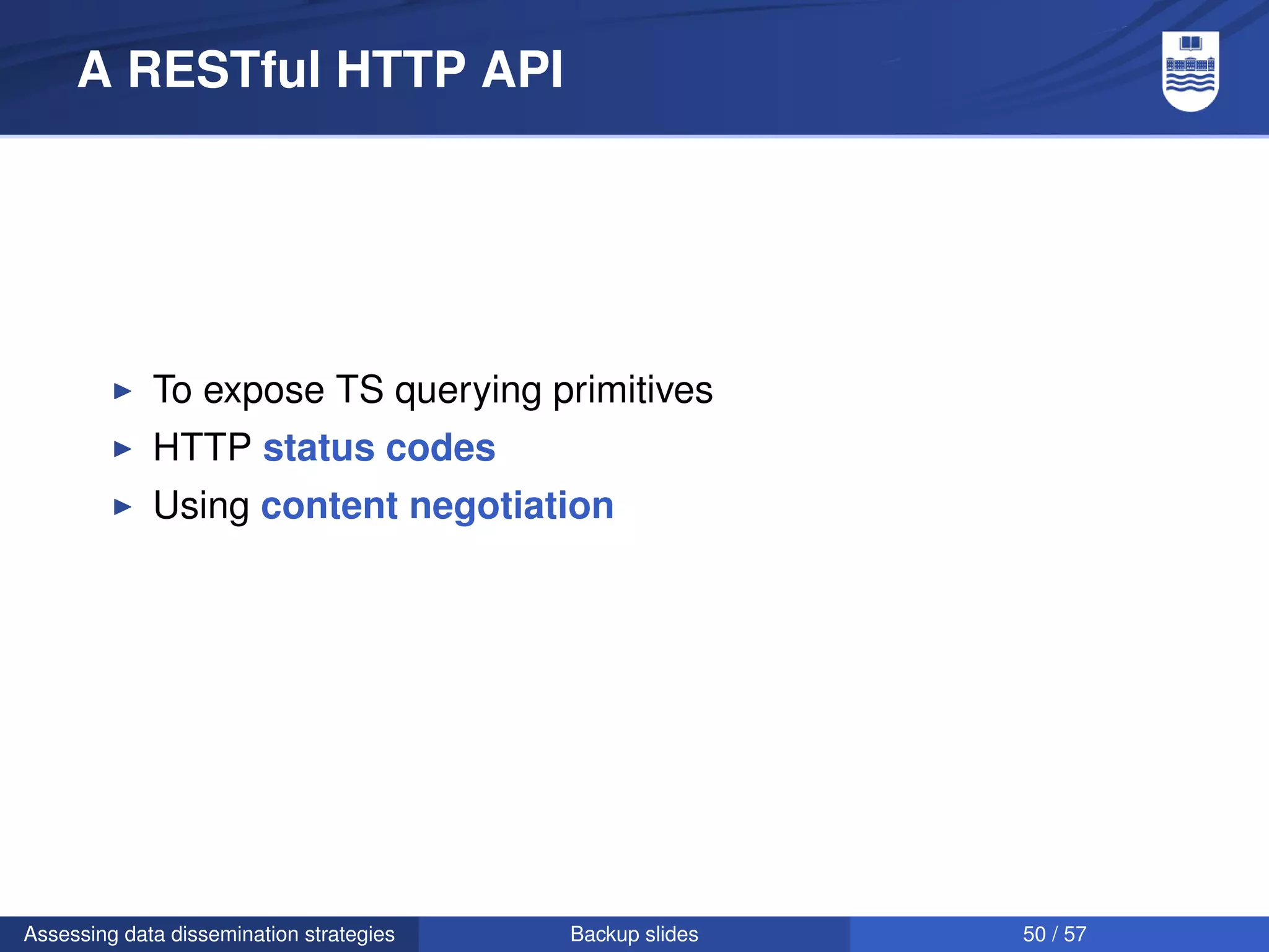 A RESTful HTTP API




             To expose TS querying primitives
             HTTP status codes
             Using content negotiation




Assessing data dissemination strategies   Backup slides   50 / 57
 