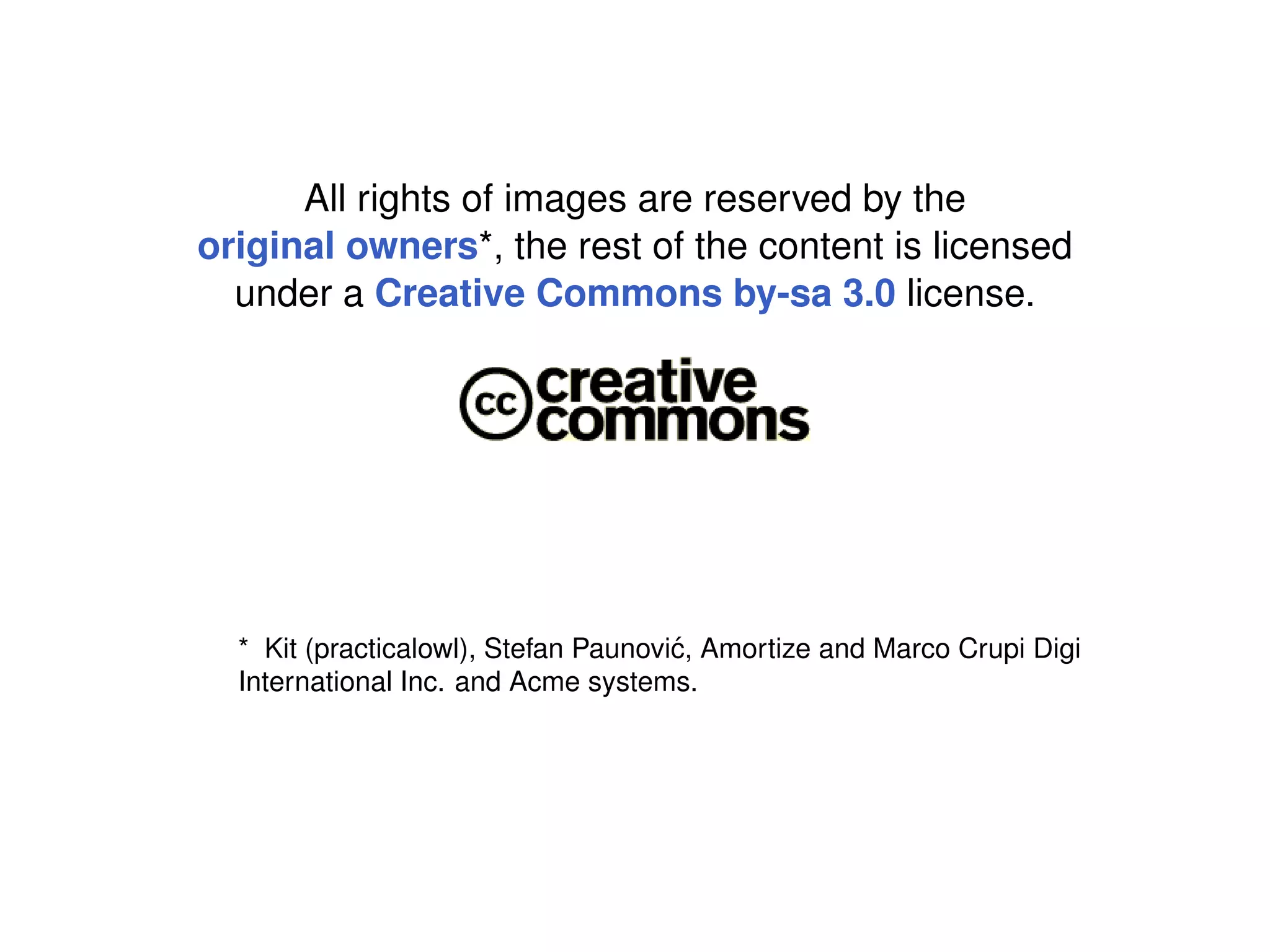 All rights of images are reserved by the
original owners*, the rest of the content is licensed
  under a Creative Commons by-sa 3.0 license.




  * Kit (practicalowl), Stefan Paunovi´ , Amortize and Marco Crupi Digi
                                      c
  International Inc. and Acme systems.
 
