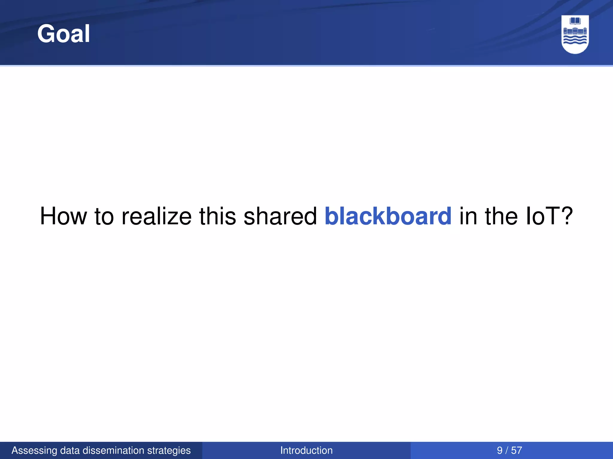 Goal




      How to realize this shared blackboard in the IoT?




Assessing data dissemination strategies   Introduction   9 / 57
 