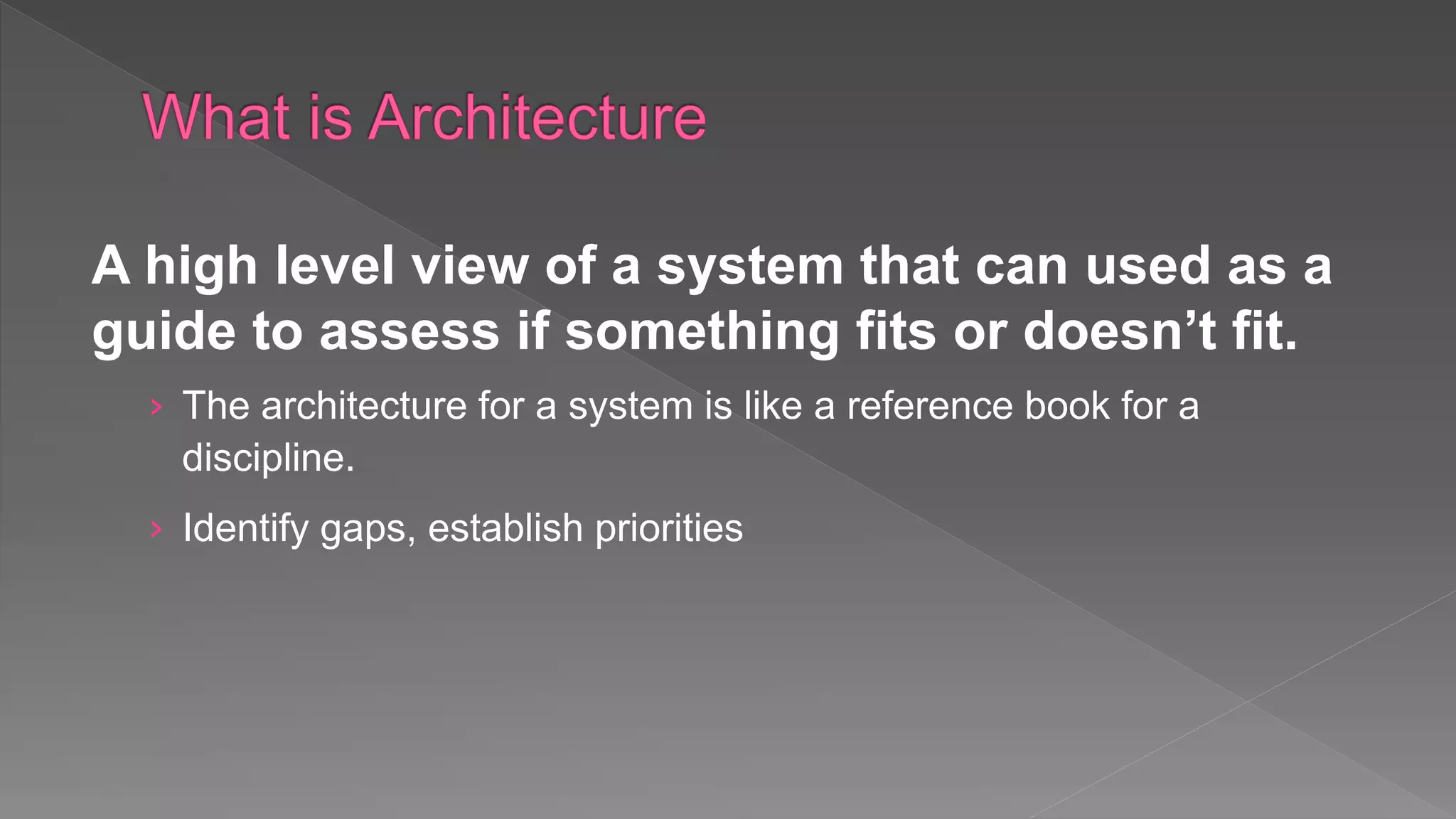 A high level view of a system that can used as a
guide to assess if something fits or doesn’t fit.
› The architecture for a system is like a reference book for a
discipline.
› Identify gaps, establish priorities
 