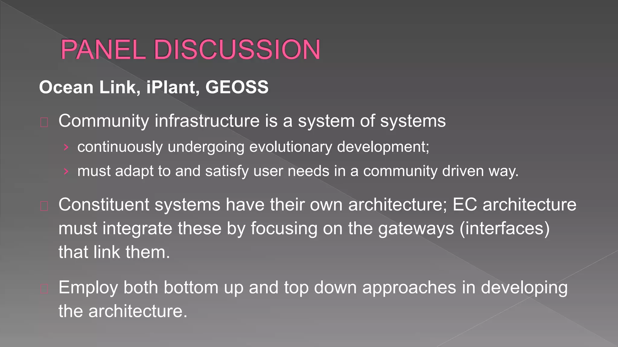Ocean Link, iPlant, GEOSS
Community infrastructure is a system of systems
› continuously undergoing evolutionary development;
› must adapt to and satisfy user needs in a community driven way.
Constituent systems have their own architecture; EC architecture
must integrate these by focusing on the gateways (interfaces)
that link them.
Employ both bottom up and top down approaches in developing
the architecture.
 