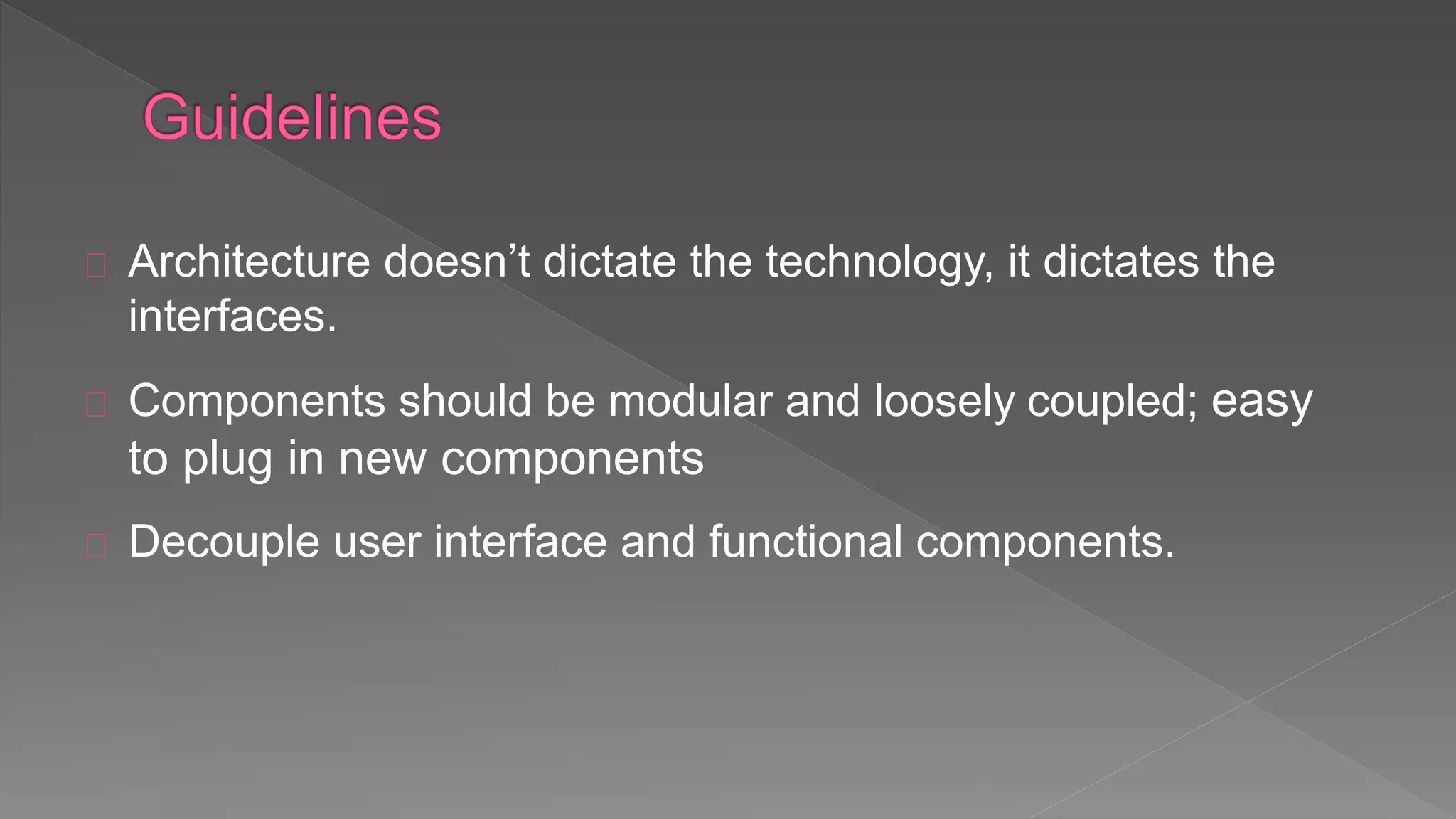 Architecture doesn’t dictate the technology, it dictates the
interfaces.
Components should be modular and loosely coupled; easy
to plug in new components
Decouple user interface and functional components.
 