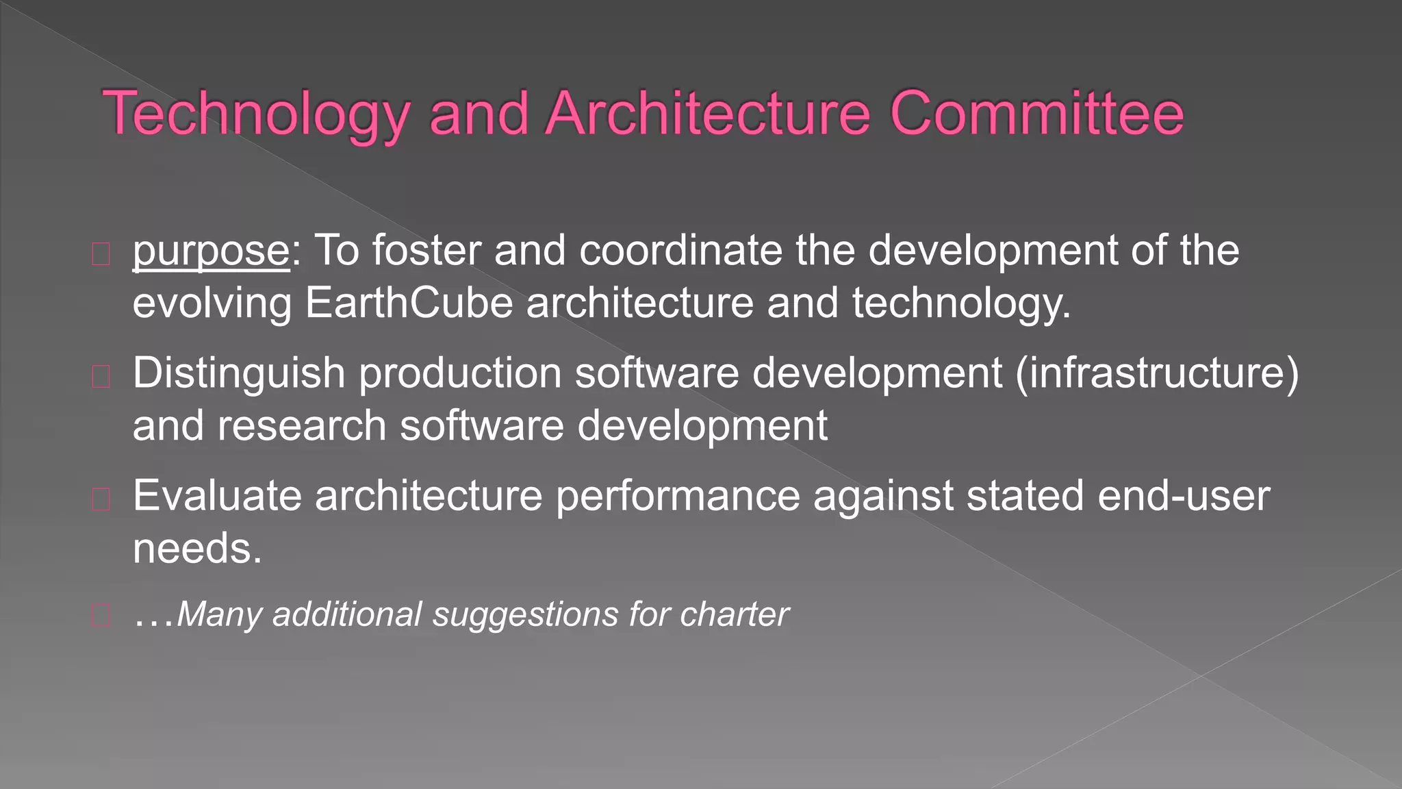 purpose: To foster and coordinate the development of the
evolving EarthCube architecture and technology.
Distinguish production software development (infrastructure)
and research software development
Evaluate architecture performance against stated end-user
needs.
…Many additional suggestions for charter
 