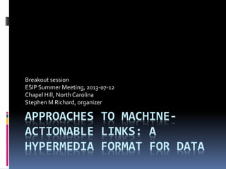 APPROACHES TO MACHINE-
ACTIONABLE LINKS: A
HYPERMEDIA FORMAT FOR DATA
Breakout session
ESIP Summer Meeting, 2013-07-12
Chapel Hill, North Carolina
Stephen M Richard, organizer
 
