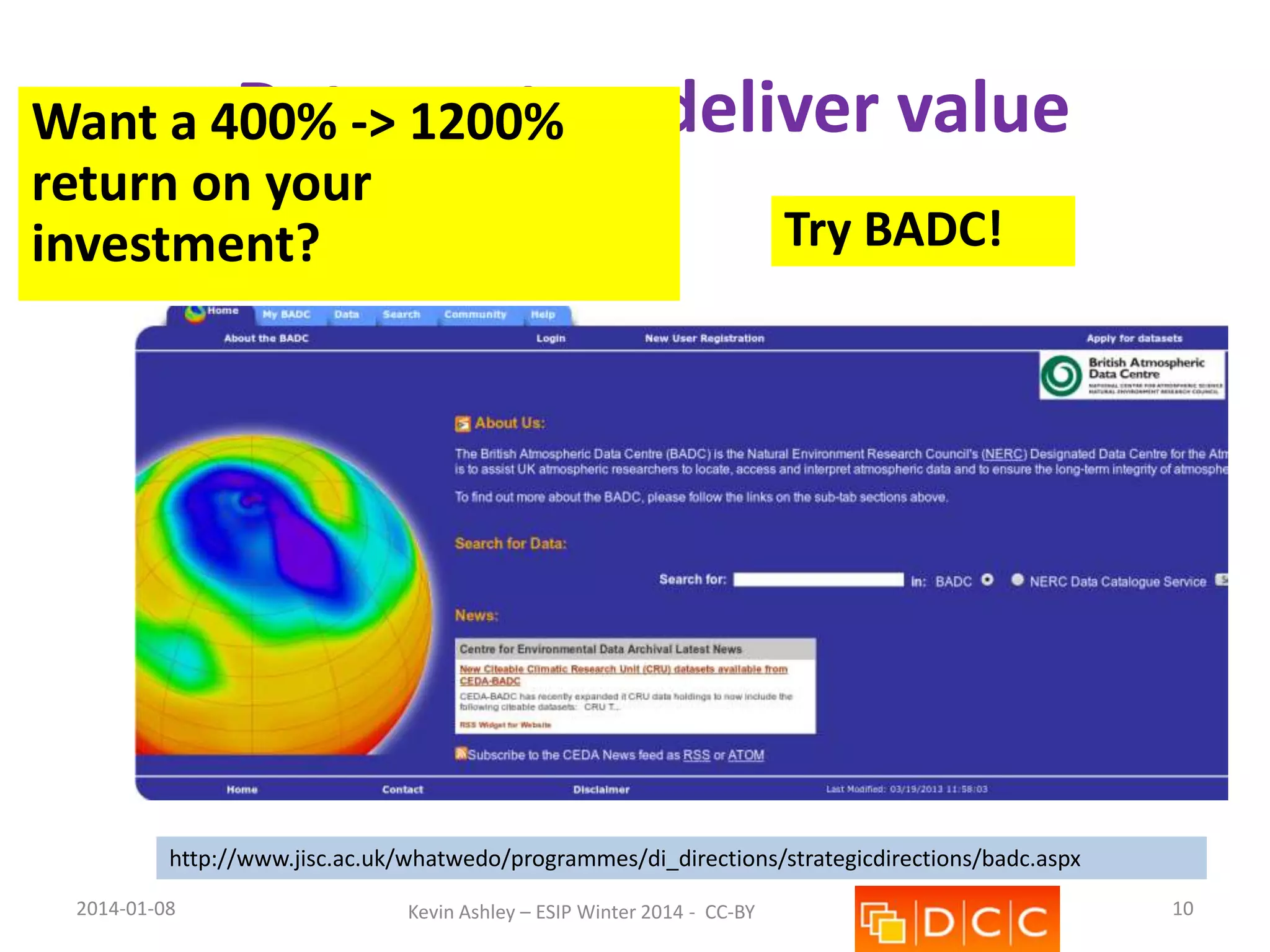 Data 1200%
Want a 400% -> centres
return on your
investment?

deliver value
Try BADC!

http://www.jisc.ac.uk/whatwedo/programmes/di_directions/strategicdirections/badc.aspx
2014-01-08

Kevin Ashley – ESIP Winter 2014 - CC-BY

10

 
