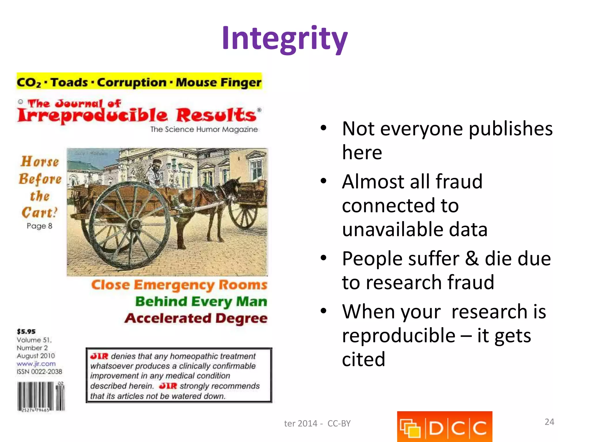 Integrity
• Not everyone publishes
here
• Almost all fraud
connected to
unavailable data
• People suffer & die due
to research fraud
• When your research is
reproducible – it gets
cited
2014-01-08

Kevin Ashley – ESIP Winter 2014 - CC-BY

24

 