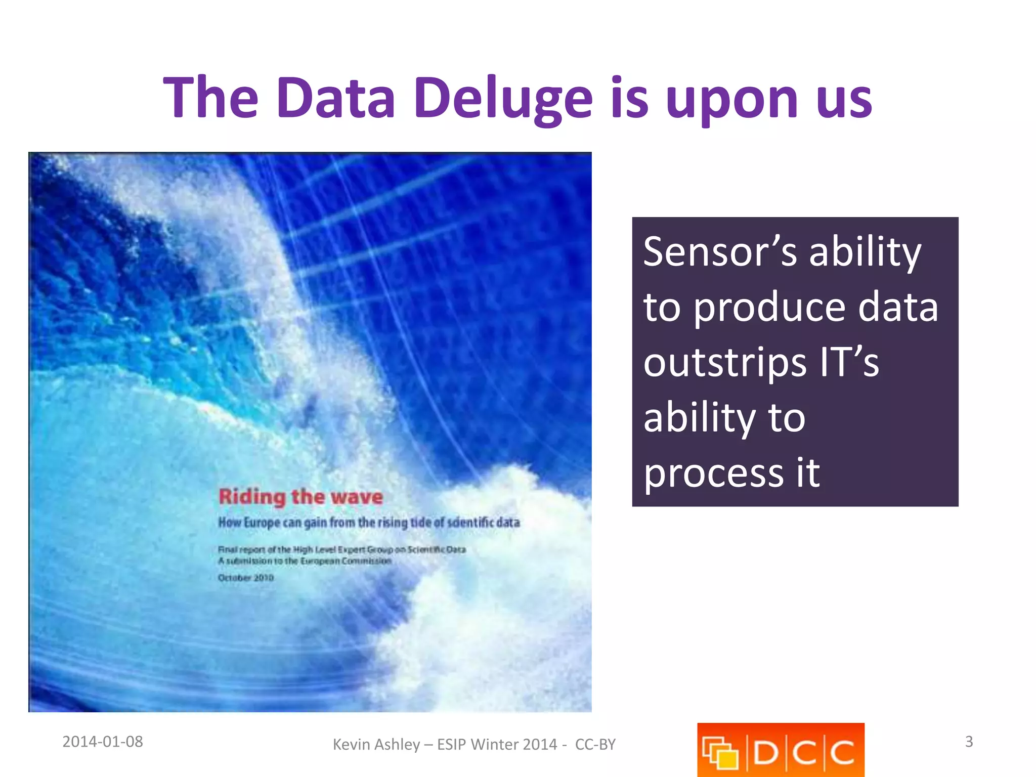 The Data Deluge is upon us
Sensor’s ability
to produce data
outstrips IT’s
ability to
process it

2014-01-08

Kevin Ashley – ESIP Winter 2014 - CC-BY

3

 