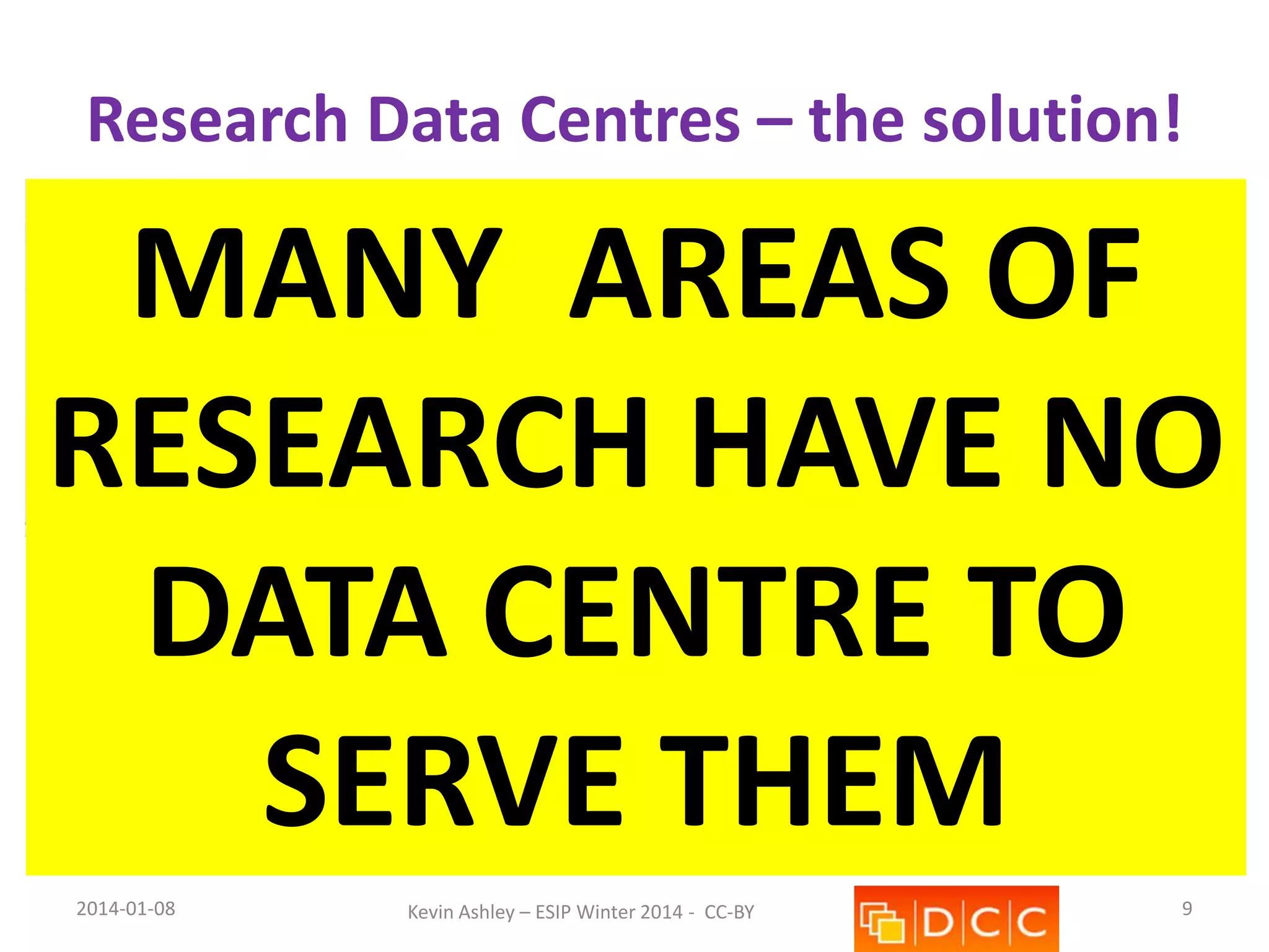 Research Data Centres – the solution!

MANY AREAS OF
RESEARCH HAVE NO
DATA CENTRE TO
SERVE THEM
2014-01-08

Kevin Ashley – ESIP Winter 2014 - CC-BY

9

 