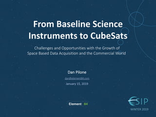 From Baseline Science
Instruments to CubeSats
Dan Pilone
dan@element84.com
January 15, 2019
WINTER 2019
Challenges and Opportunities with the Growth of
Space Based Data Acquisition and the Commercial World
 