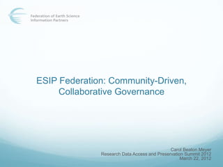 ESIP Federation: Community-Driven,
     Collaborative Governance




                                             Carol Beaton Meyer
              Research Data Access and Preservation Summit 2012
                                                  March 22, 2012
 