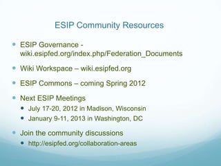 ESIP Community Resources

 ESIP Governance -
  wiki.esipfed.org/index.php/Federation_Documents

 Wiki Workspace – wiki.esipfed.org
 ESIP Commons – coming Spring 2012
 Next ESIP Meetings
   July 17-20, 2012 in Madison, Wisconsin
   January 9-11, 2013 in Washington, DC

 Join the community discussions
   http://esipfed.org/collaboration-areas
 