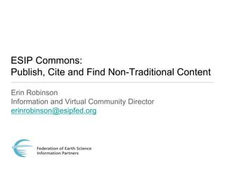 ESIP Commons:
Publish, Cite and Find Non-Traditional Content

Erin Robinson
Information and Virtual Community Director
erinrobinson@esipfed.org
 