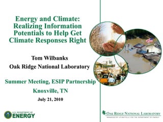 Energy and Climate:
  Realizing Information
  Potentials to Help Get
 Climate Responses Right

        Tom Wilbanks
 Oak Ridge National Laboratory

Summer Meeting, ESIP Partnership
         Knoxville, TN
           July 21, 2010
 