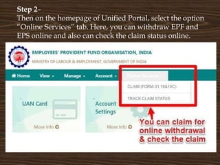 Step 2–
Then on the homepage of Unified Portal, select the option
“Online Services” tab. Here, you can withdraw EPF and
EPS online and also can check the claim status online.
 