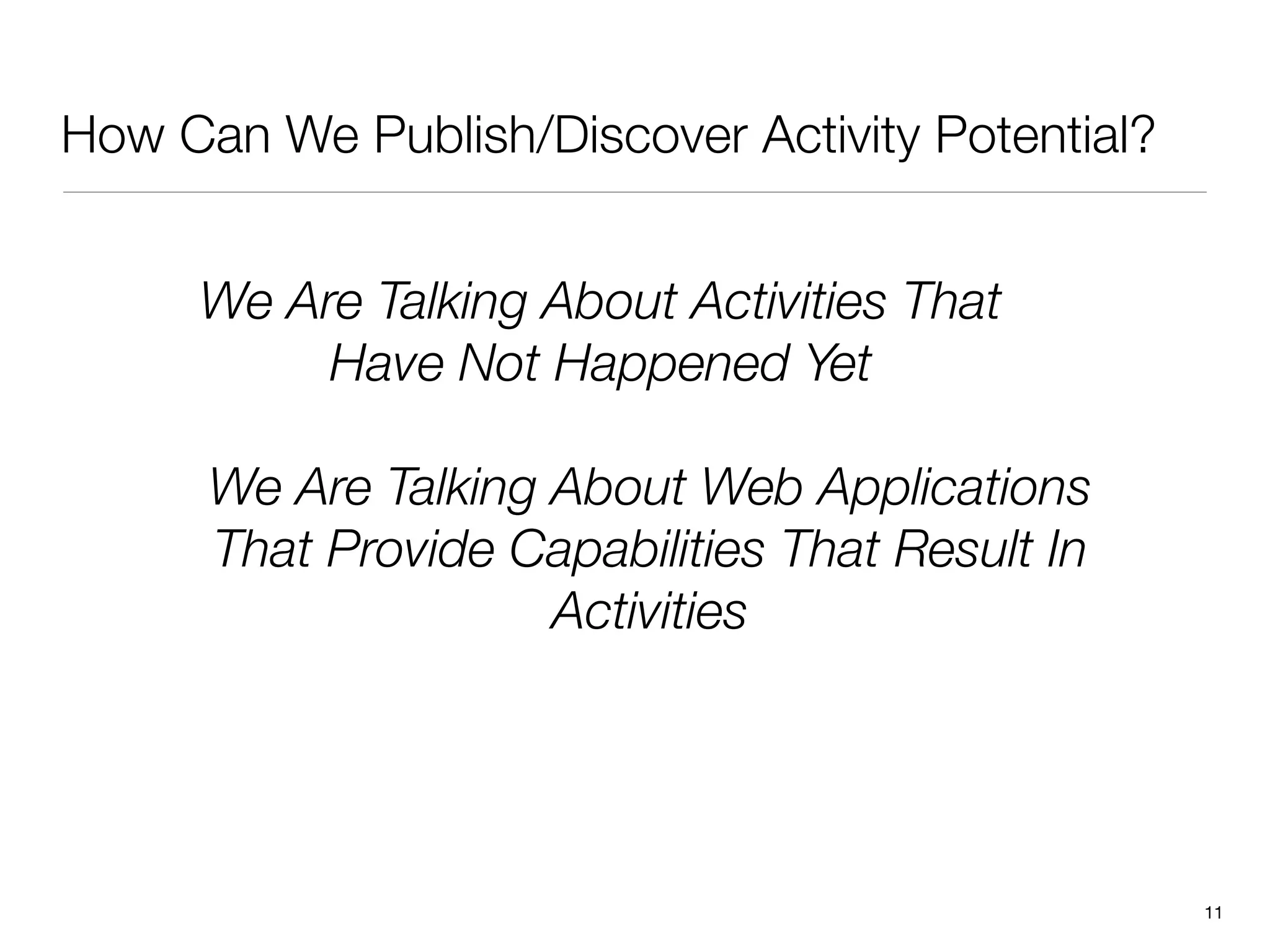 How Can We Publish/Discover Activity Potential?


     We Are Talking About Activities That
          Have Not Happened Yet

      We Are Talking About Web Applications
      That Provide Capabilities That Result In
                     Activities




                                                  11
 