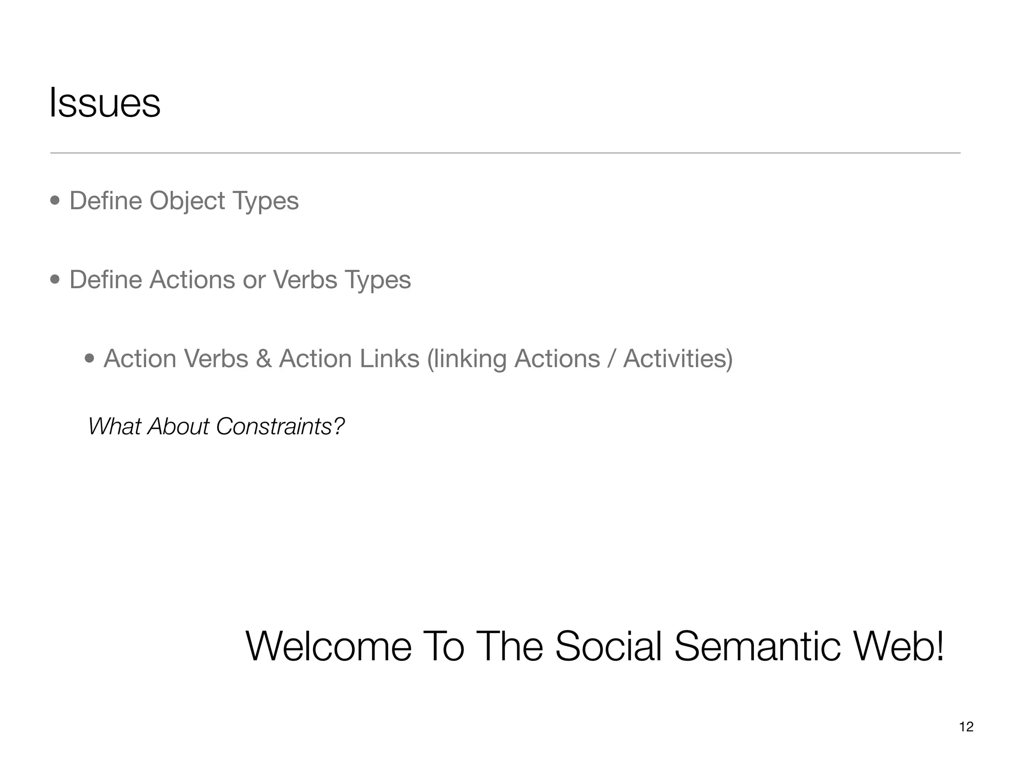 Issues

• Deﬁne Object Types


• Deﬁne Actions or Verbs Types


  • Action Verbs & Action Links (linking Actions / Activities)

   What About Constraints?




                 Welcome To The Social Semantic Web!
                                                                 12
 