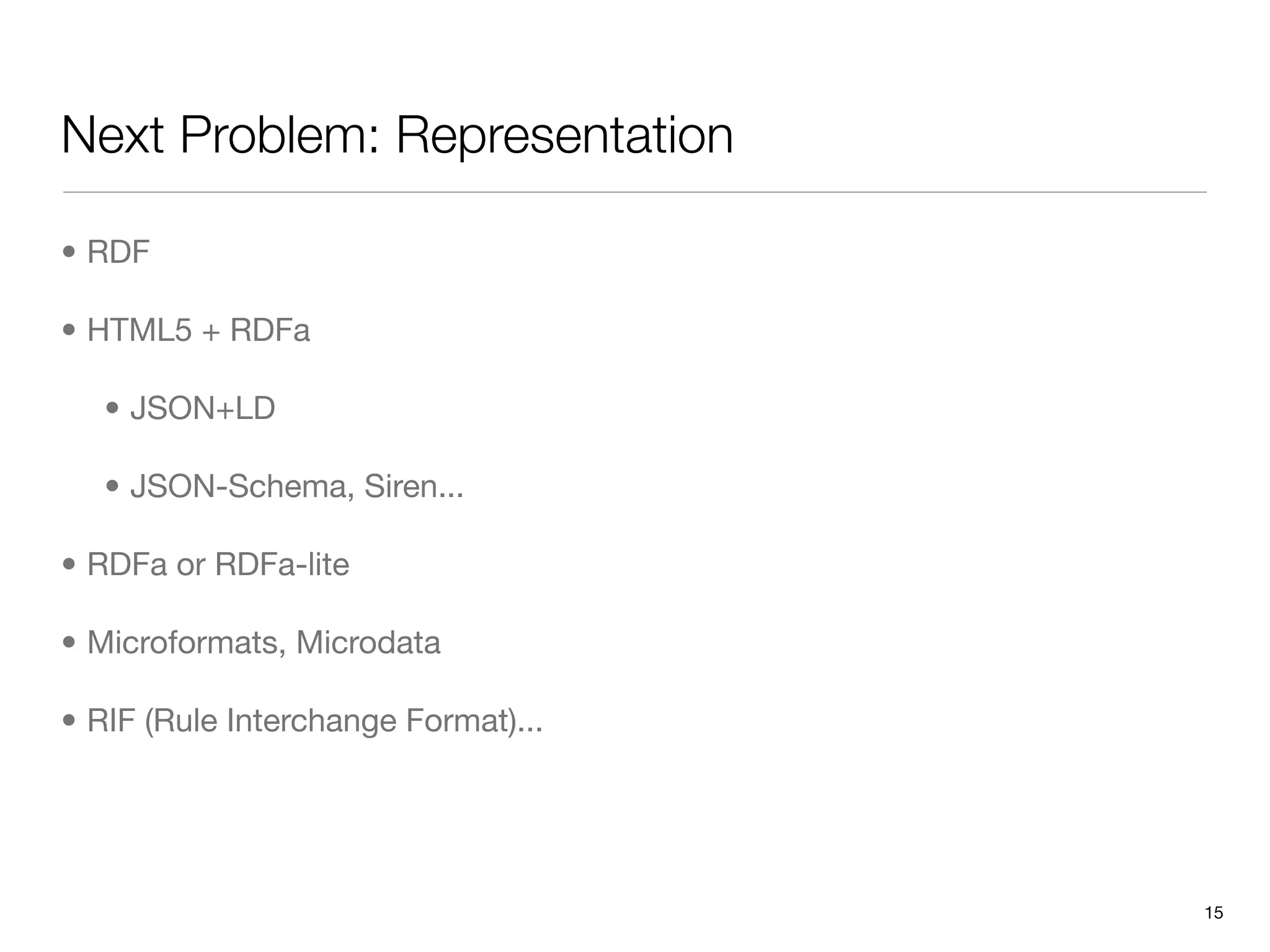 Next Problem: Representation

• RDF

• HTML5 + RDFa

   • JSON+LD

   • JSON-Schema, Siren...

• RDFa or RDFa-lite

• Microformats, Microdata

• RIF (Rule Interchange Format)...




                                     15
 