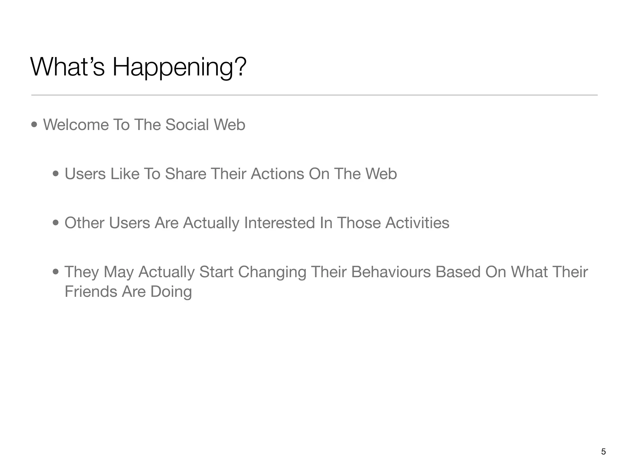 What’s Happening?

• Welcome To The Social Web


  • Users Like To Share Their Actions On The Web


  • Other Users Are Actually Interested In Those Activities


  • They May Actually Start Changing Their Behaviours Based On What Their
    Friends Are Doing




                                                                            5
 