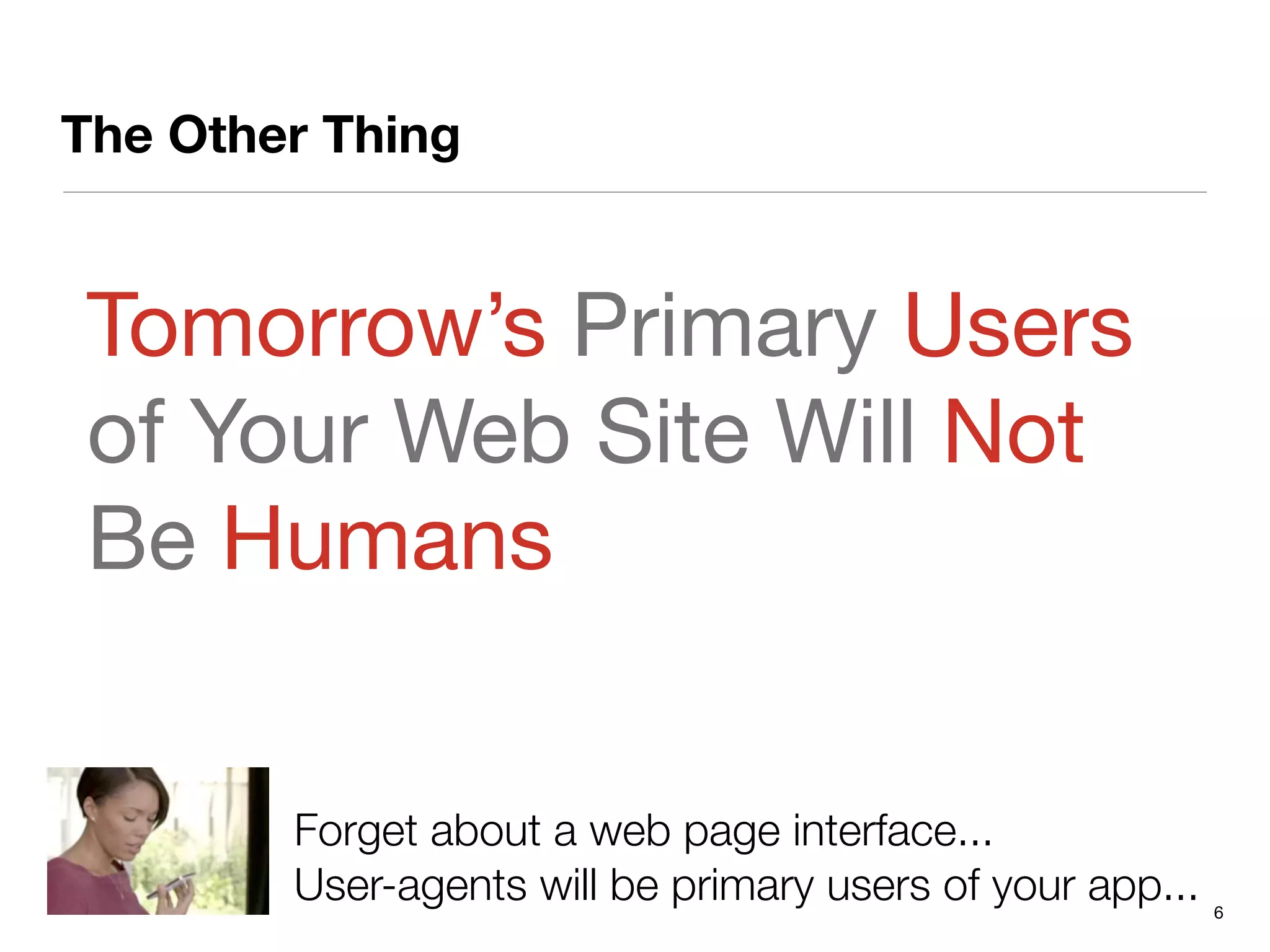 The Other Thing


Tomorrow’s Primary Users
of Your Web Site Will Not
Be Humans


        Forget about a web page interface...
        User-agents will be primary users of your app...   6
 